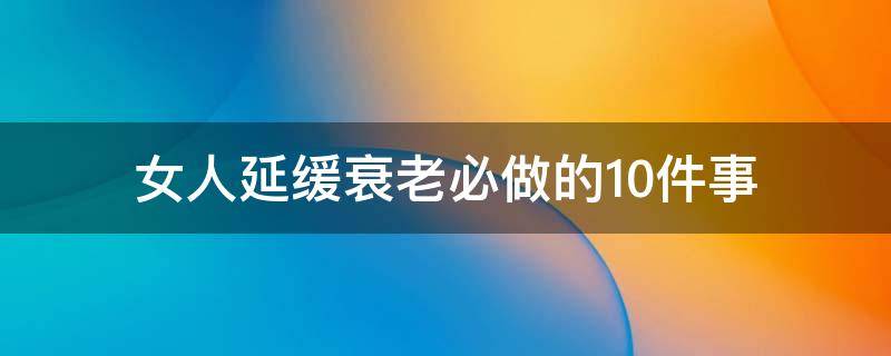 女人延缓衰老的26招（加速女人衰老的4个行为）