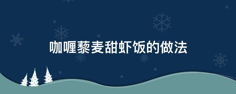 咖喱藜麦甜虾饭的做法窍门（鲜虾咖喱饭的做法大全）