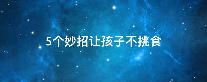 5个妙招让孩子不挑食的方法（怎样引导孩子吃饭不挑食）