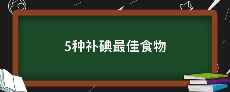 5种补碘最佳食物是什么（补碘的最好方法）