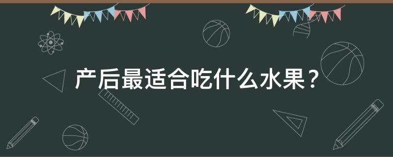 产后最适合吃什么水果蔬菜（最适合产妇吃的6种水果）