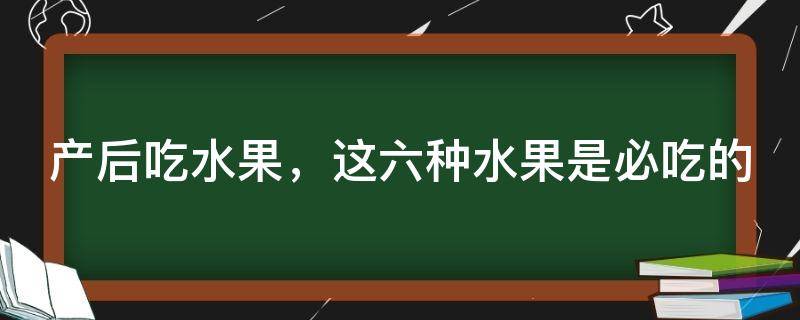 产后吃水果需要用热水烫吗（坐月子必吃的12种水果）